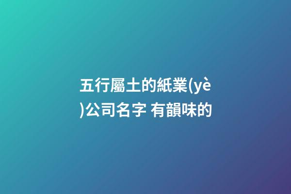 五行屬土的紙業(yè)公司名字 有韻味的-第1張-公司起名-玄機派